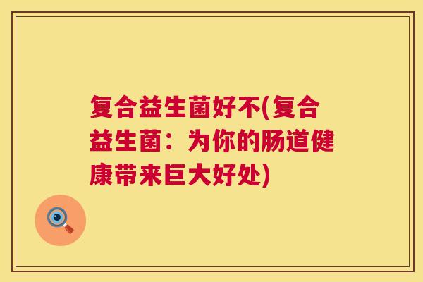 复合益生菌好不(复合益生菌：为你的肠道健康带来巨大好处)