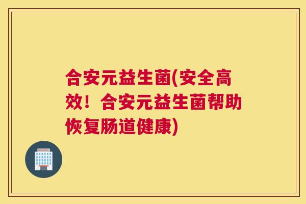 合安元益生菌(安全高效！合安元益生菌帮助恢复肠道健康)
