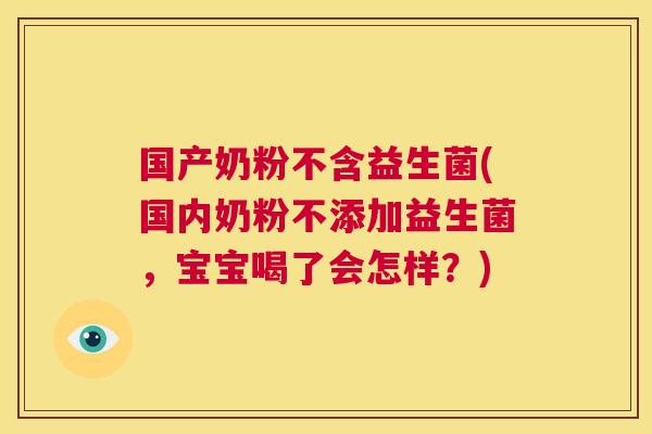国产奶粉不含益生菌(国内奶粉不添加益生菌，宝宝喝了会怎样？)