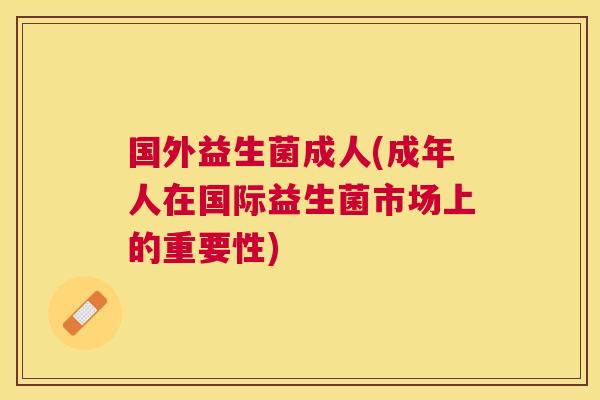 国外益生菌成人(成年人在国际益生菌市场上的重要性)