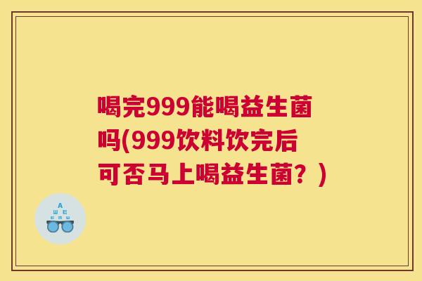 喝完999能喝益生菌吗(999饮料饮完后可否马上喝益生菌？)
