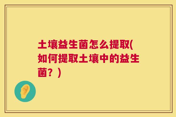 土壤益生菌怎么提取(如何提取土壤中的益生菌？)