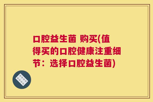口腔益生菌 购买(值得买的口腔健康注重细节：选择口腔益生菌)