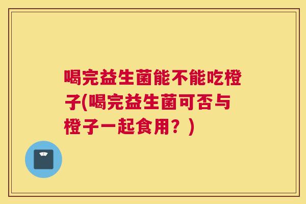 喝完益生菌能不能吃橙子(喝完益生菌可否与橙子一起食用？)