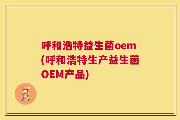 呼和浩特益生菌oem(呼和浩特生产益生菌OEM产品)