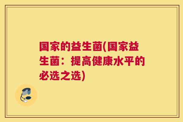 国家的益生菌(国家益生菌：提高健康水平的必选之选)