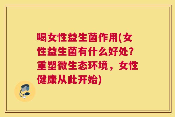 喝女性益生菌作用(女性益生菌有什么好处？重塑微生态环境，女性健康从此开始)