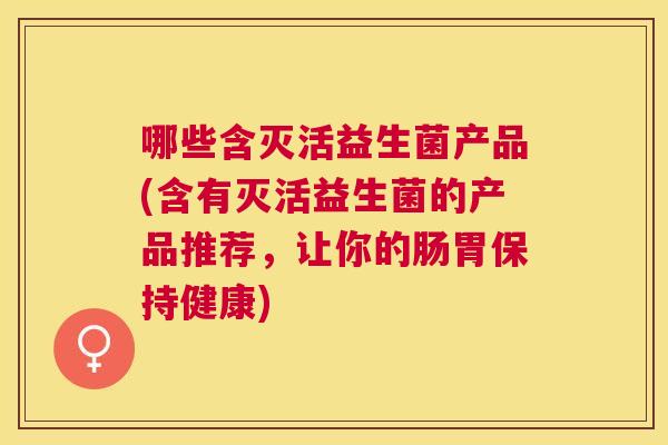哪些含灭活益生菌产品(含有灭活益生菌的产品推荐，让你的肠胃保持健康)