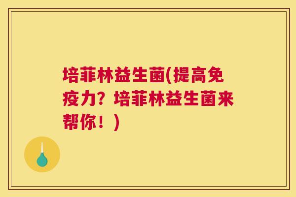 培菲林益生菌(提高免疫力？培菲林益生菌来帮你！)