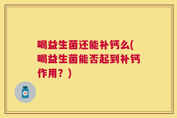 喝益生菌还能补钙么(喝益生菌能否起到补钙作用？)