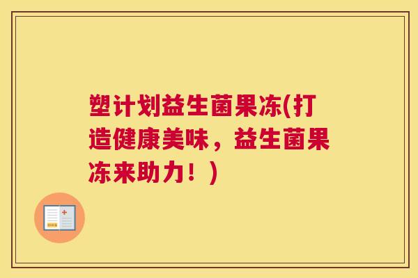塑计划益生菌果冻(打造健康美味，益生菌果冻来助力！)