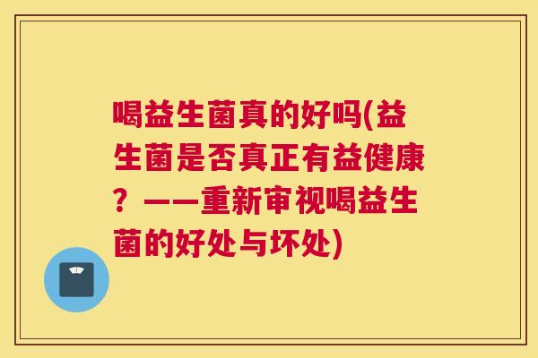 喝益生菌真的好吗(益生菌是否真正有益健康？——重新审视喝益生菌的好处与坏处)