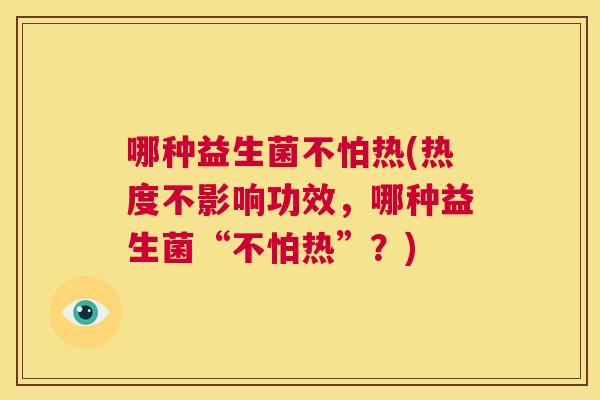 哪种益生菌不怕热(热度不影响功效，哪种益生菌“不怕热”？)