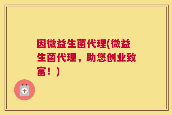因微益生菌代理(微益生菌代理，助您创业致富！)