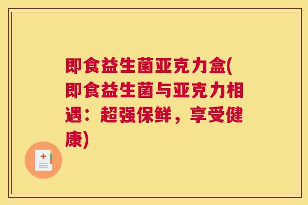 即食益生菌亚克力盒(即食益生菌与亚克力相遇：超强保鲜，享受健康)