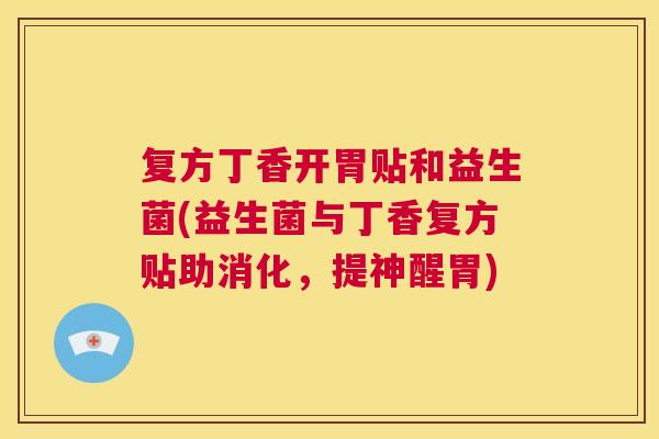 复方丁香开胃贴和益生菌(益生菌与丁香复方贴助消化，提神醒胃)