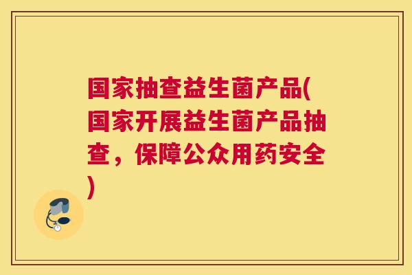 国家抽查益生菌产品(国家开展益生菌产品抽查，保障公众用药安全)