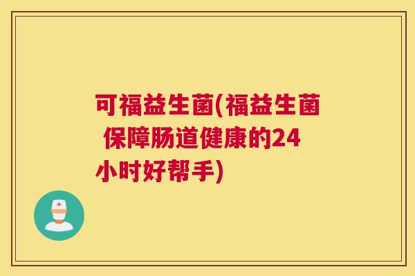 可福益生菌(福益生菌 保障肠道健康的24小时好帮手)