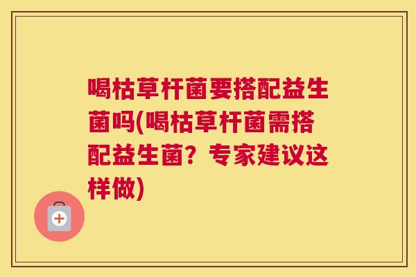 喝枯草杆菌要搭配益生菌吗(喝枯草杆菌需搭配益生菌？专家建议这样做)