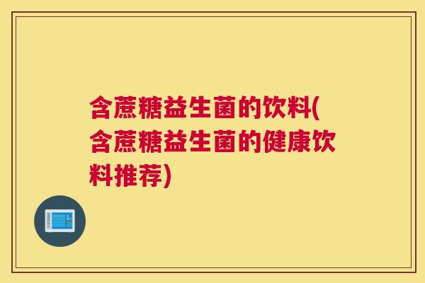 含蔗糖益生菌的饮料(含蔗糖益生菌的健康饮料推荐)
