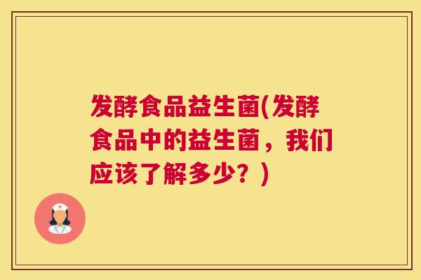 发酵食品益生菌(发酵食品中的益生菌，我们应该了解多少？)