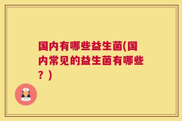 国内有哪些益生菌(国内常见的益生菌有哪些？)