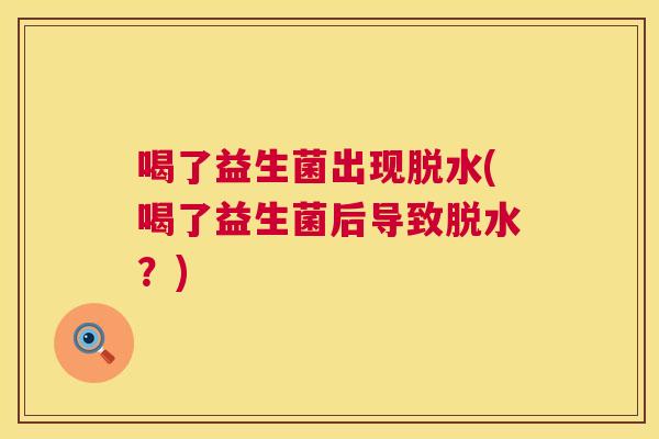 喝了益生菌出现脱水(喝了益生菌后导致脱水？)