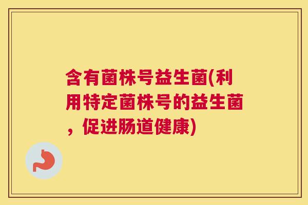 含有菌株号益生菌(利用特定菌株号的益生菌，促进肠道健康)