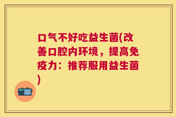 口气不好吃益生菌(改善口腔内环境，提高免疫力：推荐服用益生菌)
