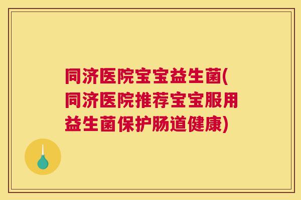 同济医院宝宝益生菌(同济医院推荐宝宝服用益生菌保护肠道健康)
