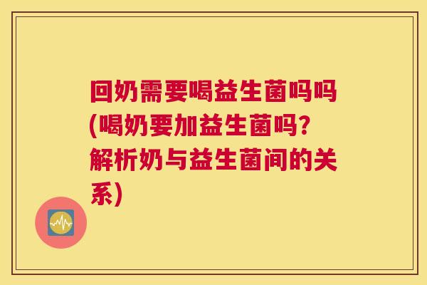 回奶需要喝益生菌吗吗(喝奶要加益生菌吗？解析奶与益生菌间的关系)