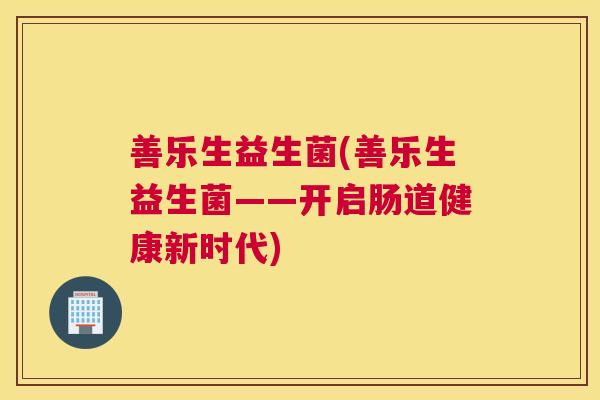 善乐生益生菌(善乐生益生菌——开启肠道健康新时代)