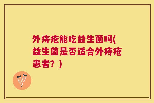 外痔疮能吃益生菌吗(益生菌是否适合外痔疮患者？)
