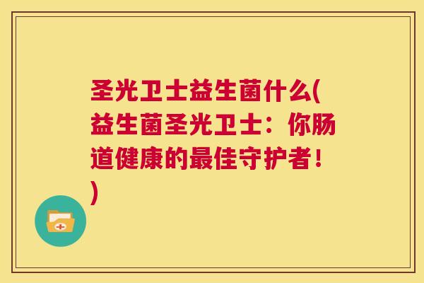 圣光卫士益生菌什么(益生菌圣光卫士：你肠道健康的最佳守护者！)