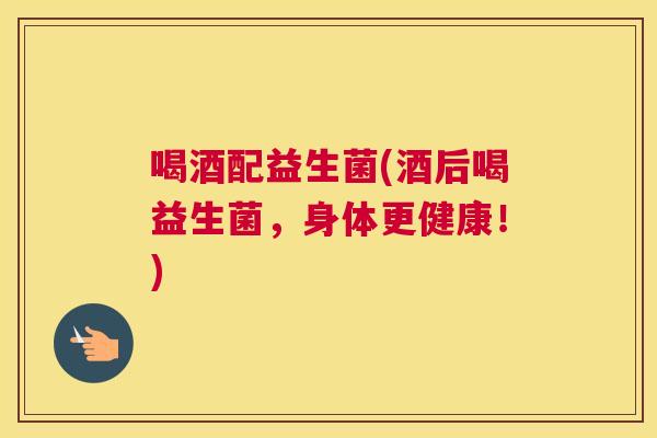 喝酒配益生菌(酒后喝益生菌，身体更健康！)