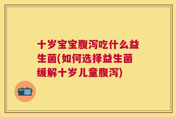 十岁宝宝腹泻吃什么益生菌(如何选择益生菌缓解十岁儿童腹泻)