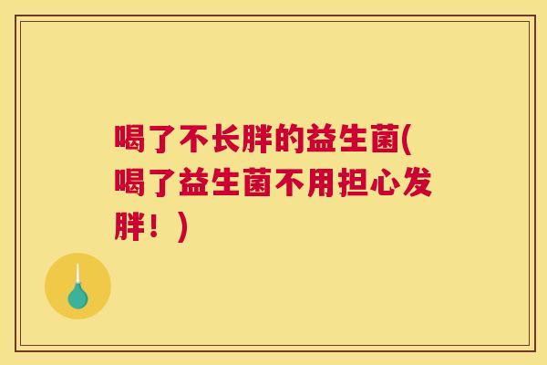 喝了不长胖的益生菌(喝了益生菌不用担心发胖！)