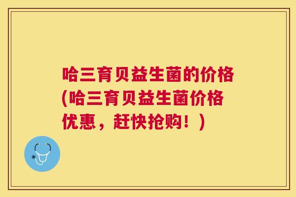 哈三育贝益生菌的价格(哈三育贝益生菌价格优惠，赶快抢购！)