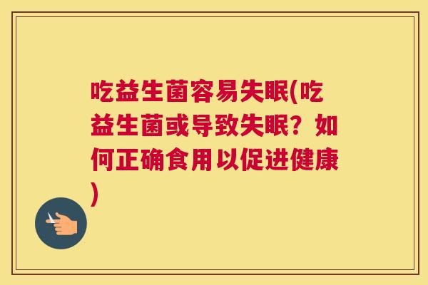 吃益生菌容易失眠(吃益生菌或导致失眠？如何正确食用以促进健康)