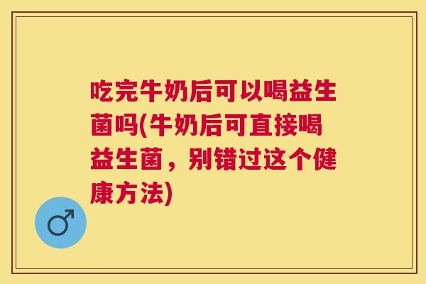 吃完牛奶后可以喝益生菌吗(牛奶后可直接喝益生菌，别错过这个健康方法)