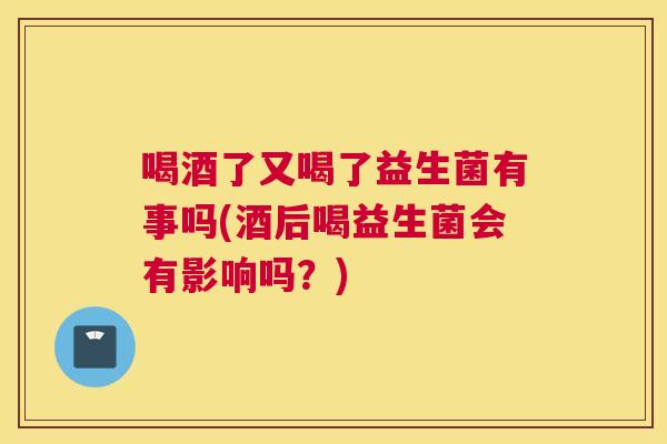 喝酒了又喝了益生菌有事吗(酒后喝益生菌会有影响吗？)