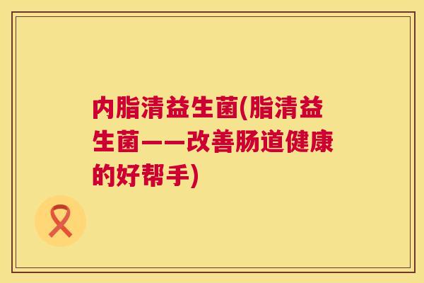内脂清益生菌(脂清益生菌——改善肠道健康的好帮手)