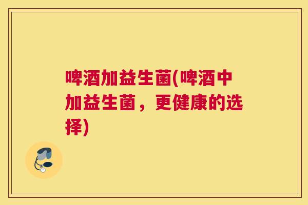 啤酒加益生菌(啤酒中加益生菌，更健康的选择)