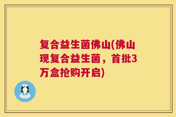 复合益生菌佛山(佛山现复合益生菌，首批3万盒抢购开启)