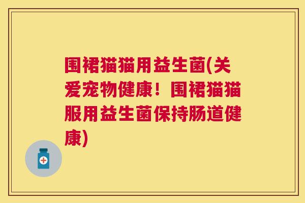 围裙猫猫用益生菌(关爱宠物健康！围裙猫猫服用益生菌保持肠道健康)