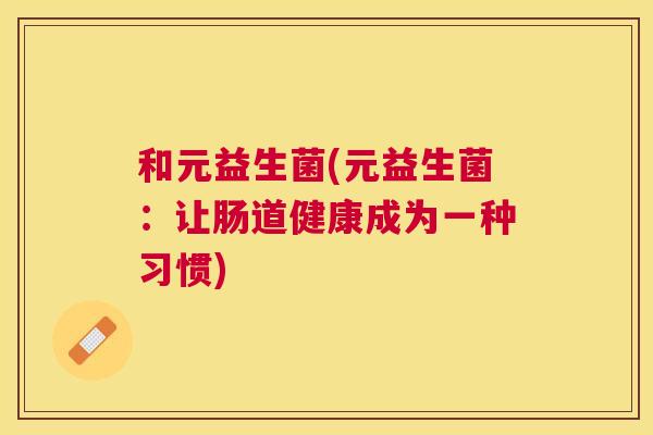 和元益生菌(元益生菌：让肠道健康成为一种习惯)
