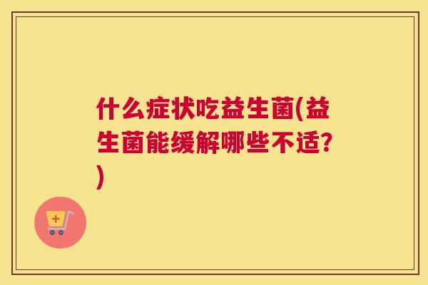 什么症状吃益生菌(益生菌能缓解哪些不适？)