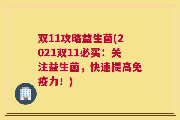 双11攻略益生菌(2021双11必买：关注益生菌，快速提高免疫力！)