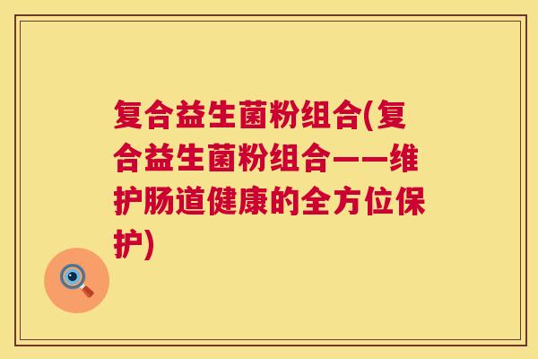 复合益生菌粉组合(复合益生菌粉组合——维护肠道健康的全方位保护)
