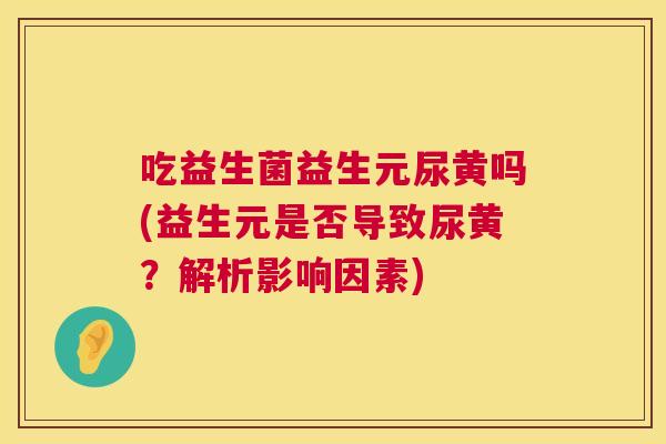 吃益生菌益生元尿黄吗(益生元是否导致尿黄？解析影响因素)
